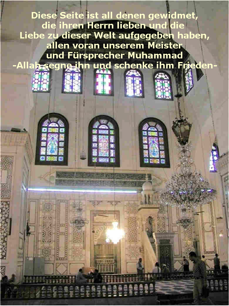 Diese Seite ist all denen gewidmet,
die ihren Herrn lieben und die 
Liebe zu dieser Welt aufgegeben haben,
allen voran unserem Meister
und Frsprecher Muhammad
-Allah segne ihn und schenke ihm Frieden-
